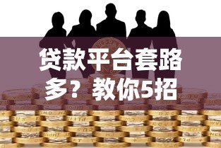 贷款平台套路多?教你5招避开风险安心借款 贷款平台套路多?教你5招避开风险安心借款