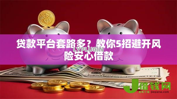贷款平台套路多?教你5招避开风险安心借款 贷款平台套路多?教你5招避开风险安心借款