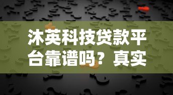 沐英科技贷款平台靠谱吗?真实评测与用户反馈分析 沐英科技贷款平台靠谱吗?真实评测与用户反馈分析