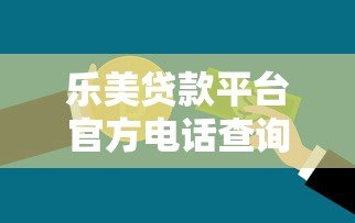 乐美贷款平台官方电话查询方法及客服指南 乐美贷款平台官方电话查询方法及客服指南
