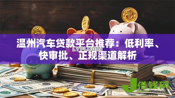 温州汽车贷款平台推荐：低利率、快审批、正规渠道解析