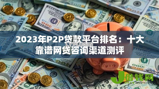 2023年P2P贷款平台排名：十大靠谱网贷咨询渠道测评