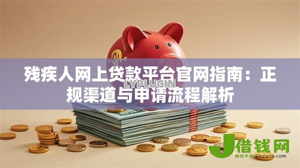 残疾人网上贷款平台官网指南:正规渠道与申请流程解析 残疾人网上贷款平台官网指南:正规渠道与申请流程解析