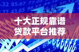 十大正规靠谱贷款平台推荐：安全借贷必看指南