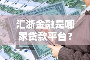 汇浙金融是哪家贷款平台？资质、产品、用户评价全面解析