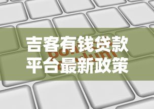吉客有钱贷款平台最新政策解析及用户申请攻略 吉客有钱贷款平台最新政策解析及用户申请攻略