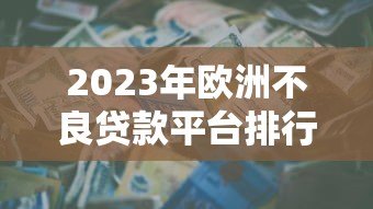 2023年欧洲不良贷款平台排行榜:投资机会与风险评估 2023年欧洲不良贷款平台排行榜:投资机会与风险评估