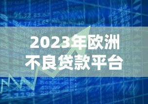 2023年欧洲不良贷款平台排行榜:投资机会与风险评估 2023年欧洲不良贷款平台排行榜:投资机会与风险评估