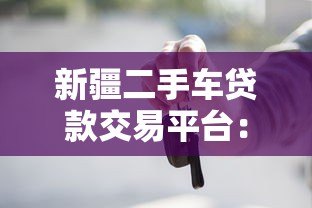 新疆二手车贷款交易平台:买车贷款流程与避坑指南 新疆二手车贷款交易平台:买车贷款流程与避坑指南