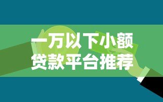 一万以下小额贷款平台推荐:急用钱必看正规渠道 一万以下小额贷款平台推荐:急用钱必看正规渠道