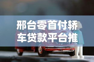 邢台零首付轿车贷款平台推荐及申请注意事项 邢台零首付轿车贷款平台推荐及申请注意事项