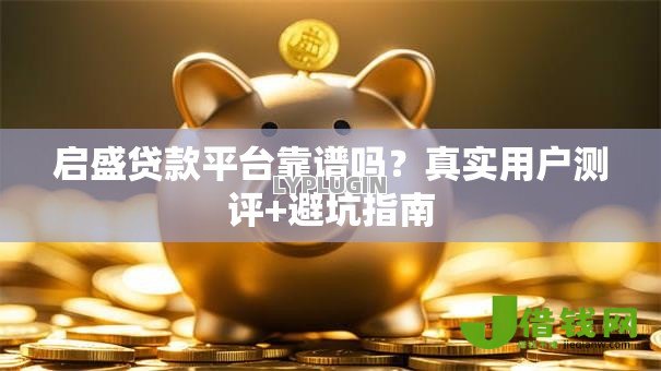 启盛贷款平台靠谱吗？真实用户测评+避坑指南