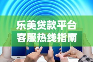 乐美贷款平台客服热线指南:快速联系与贷款问题解答 乐美贷款平台客服热线指南:快速联系与贷款问题解答