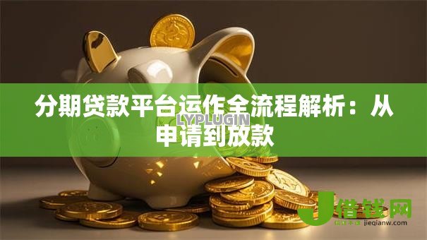 分期贷款平台运作全流程解析:从申请到放款 分期贷款平台运作全流程解析:从申请到放款