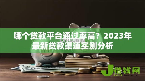 哪个贷款平台通过率高?2023年最新贷款渠道实测分析 哪个贷款平台通过率高?2023年最新贷款渠道实测分析