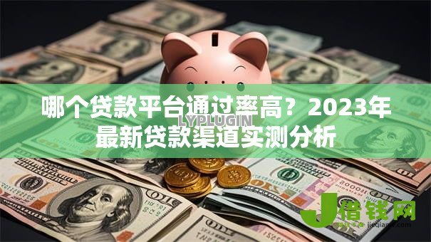 哪个贷款平台通过率高?2023年最新贷款渠道实测分析 哪个贷款平台通过率高?2023年最新贷款渠道实测分析