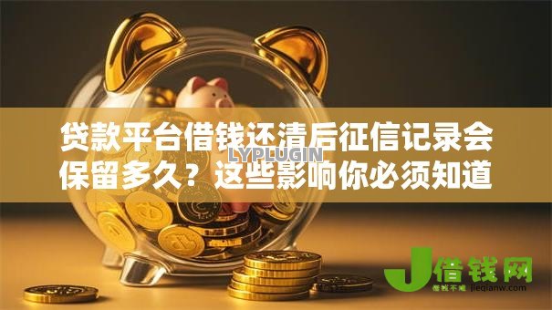 贷款平台借钱还清后征信记录会保留多久?这些影响你必须知道 贷款平台借钱还清后征信记录会保留多久?这些影响你必须知道