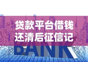 贷款平台借钱还清后征信记录会保留多久?这些影响你必须知道 贷款平台借钱还清后征信记录会保留多久?这些影响你必须知道