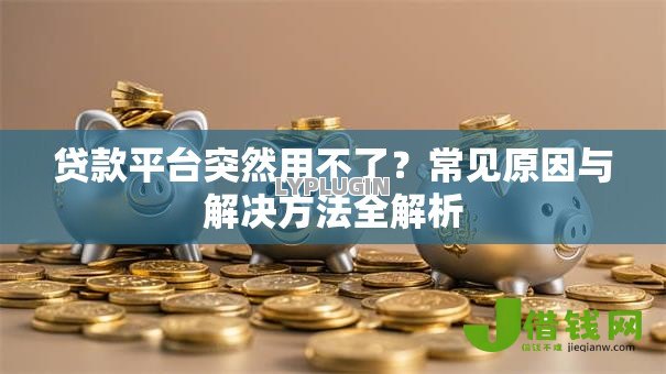 贷款平台突然用不了？常见原因与解决方法全解析
