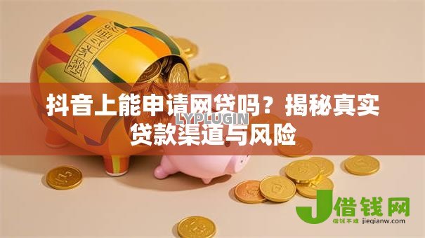 抖音上能申请网贷吗?揭秘真实贷款渠道与风险 抖音上能申请网贷吗?揭秘真实贷款渠道与风险