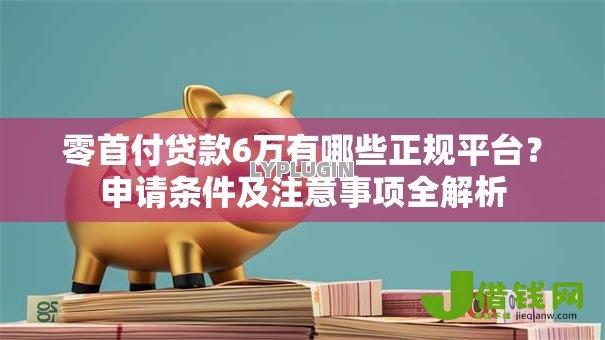 零首付贷款6万有哪些正规平台?申请条件及注意事项全解析 零首付贷款6万有哪些正规平台?申请条件及注意事项全解析