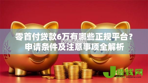 零首付贷款6万有哪些正规平台?申请条件及注意事项全解析 零首付贷款6万有哪些正规平台?申请条件及注意事项全解析
