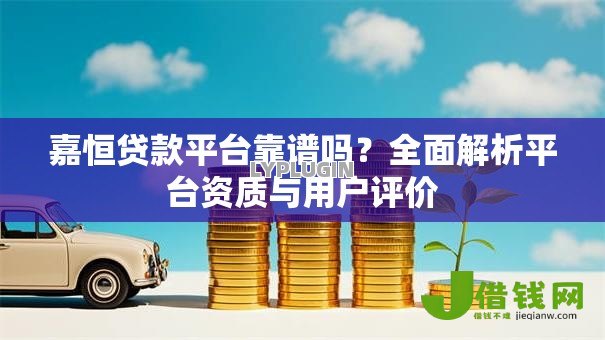 嘉恒贷款平台靠谱吗?全面解析平台资质与用户评价 嘉恒贷款平台靠谱吗?全面解析平台资质与用户评价