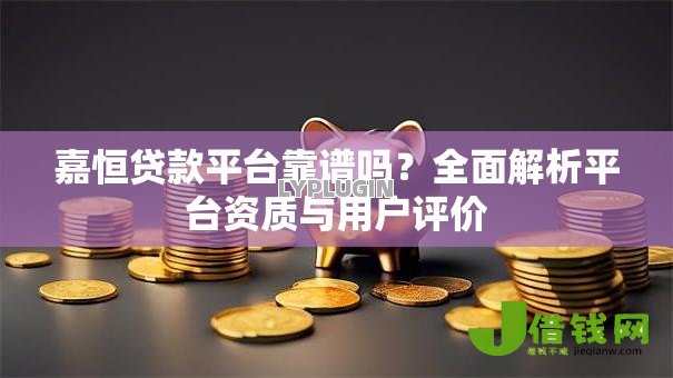 嘉恒贷款平台靠谱吗?全面解析平台资质与用户评价 嘉恒贷款平台靠谱吗?全面解析平台资质与用户评价