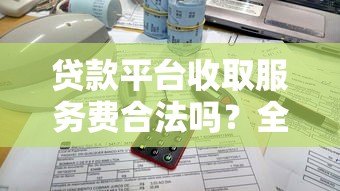 贷款平台收取服务费合法吗？全面解析收费规定与注意事项