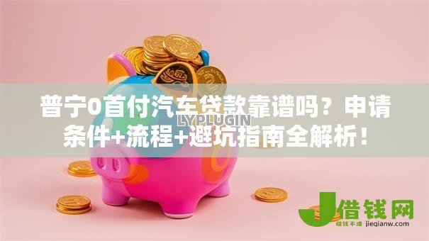 普宁0首付汽车贷款靠谱吗?申请条件+流程+避坑指南全解析! 普宁0首付汽车贷款靠谱吗?申请条件+流程+避坑指南全解析!