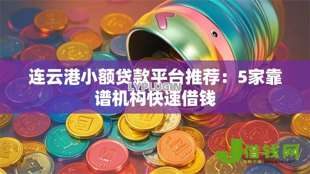 连云港小额贷款平台推荐:5家靠谱机构快速借钱 连云港小额贷款平台推荐:5家靠谱机构快速借钱
