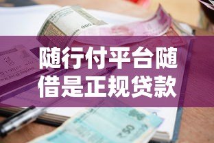 随行付平台随借是正规贷款吗?解析资质、利率与用户评价 随行付平台随借是正规贷款吗?解析资质、利率与用户评价