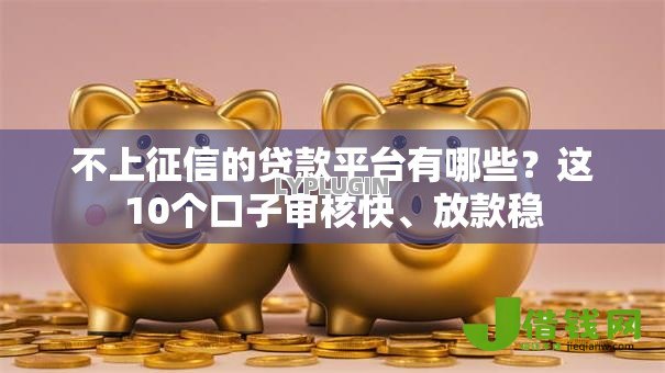 不上征信的贷款平台有哪些?这10个口子审核快、放款稳 不上征信的贷款平台有哪些?这10个口子审核快、放款稳