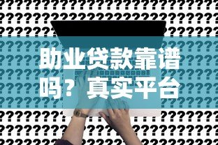 助业贷款靠谱吗?真实平台解析与申请避坑指南 助业贷款靠谱吗?真实平台解析与申请避坑指南