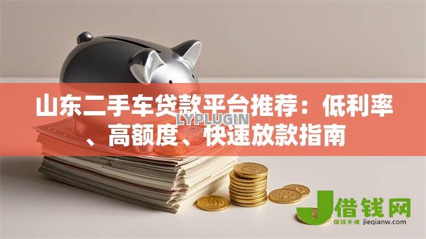 山东二手车贷款平台推荐：低利率、高额度、快速放款指南