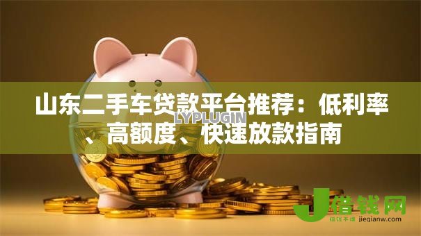 山东二手车贷款平台推荐：低利率、高额度、快速放款指南