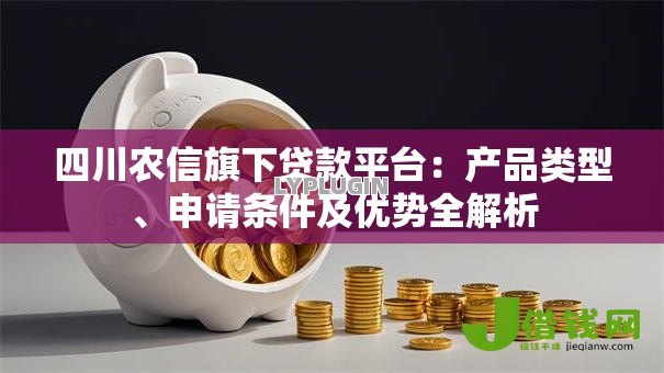 四川农信旗下贷款平台:产品类型、申请条件及优势全解析 四川农信旗下贷款平台:产品类型、申请条件及优势全解析