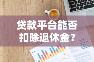 贷款平台能否扣除退休金？法律解读与必知风险