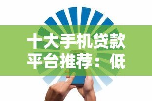 十大手机贷款平台推荐:低息、安全、快速到账全解析 十大手机贷款平台推荐:低息、安全、快速到账全解析