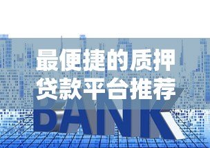 最便捷的质押贷款平台推荐:快速放款、低利率选择攻略 最便捷的质押贷款平台推荐:快速放款、低利率选择攻略