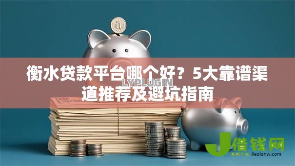 衡水贷款平台哪个好？5大靠谱渠道推荐及避坑指南