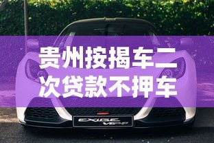 贵州按揭车二次贷款不押车平台哪家靠谱？办理流程详解