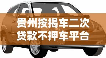 贵州按揭车二次贷款不押车平台哪家靠谱？办理流程详解