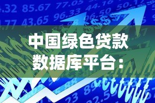 中国绿色贷款数据库平台:绿色金融发展的核心支撑系统 中国绿色贷款数据库平台:绿色金融发展的核心支撑系统