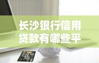 长沙银行信用贷款有哪些平台？申请条件及流程详解