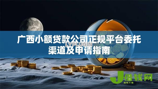 广西小额贷款公司正规平台委托渠道及申请指南 广西小额贷款公司正规平台委托渠道及申请指南