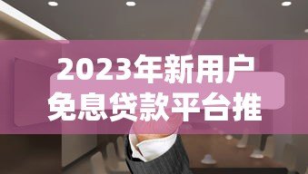 2023年新用户免息贷款平台推荐：哪些平台提供免息优惠？