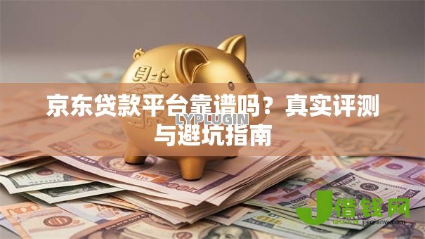 京东贷款平台靠谱吗？真实评测与避坑指南