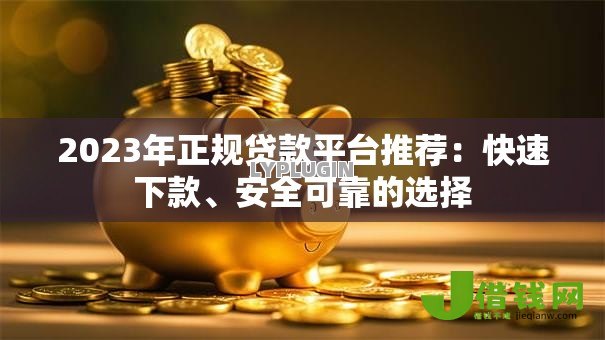 2023年正规贷款平台推荐:快速下款、安全可靠的选择 2023年正规贷款平台推荐:快速下款、安全可靠的选择