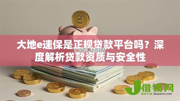 大地e速保是正规贷款平台吗？深度解析贷款资质与安全性